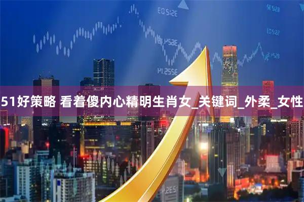 51好策略 看着傻内心精明生肖女_关键词_外柔_女性