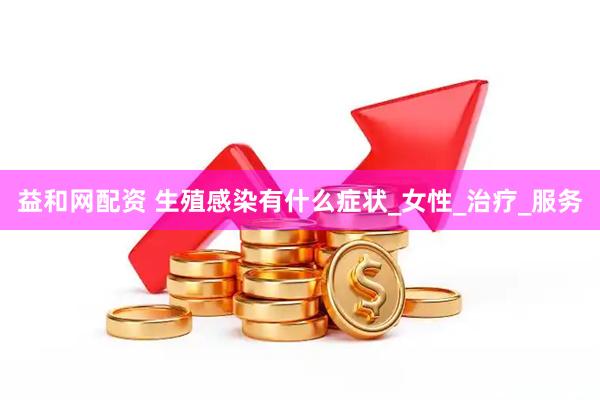 益和网配资 生殖感染有什么症状_女性_治疗_服务