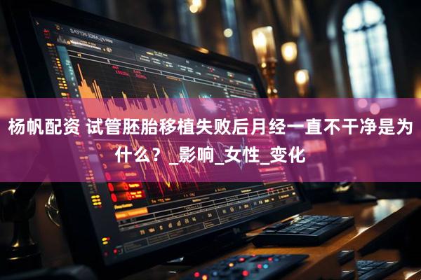 杨帆配资 试管胚胎移植失败后月经一直不干净是为什么？_影响_女性_变化