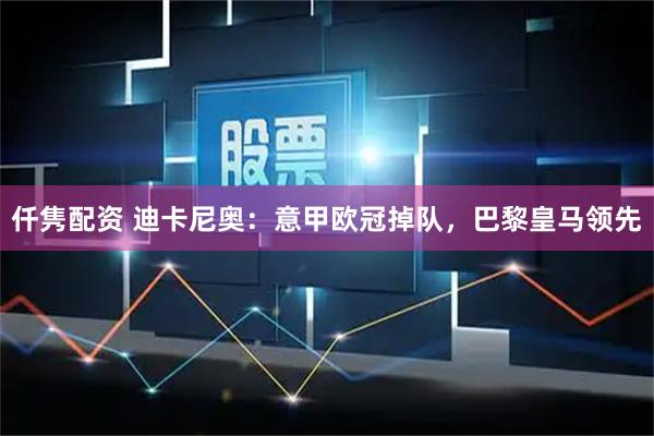 仟隽配资 迪卡尼奥：意甲欧冠掉队，巴黎皇马领先