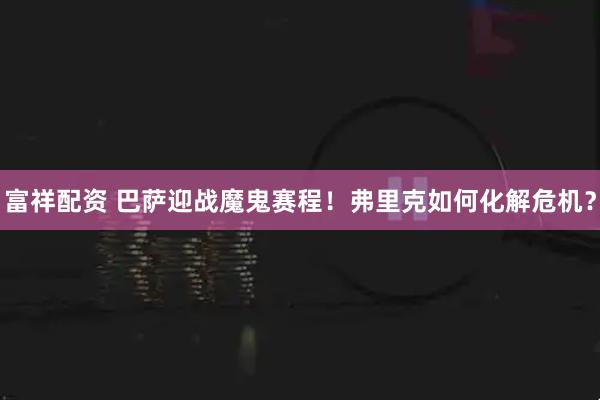 富祥配资 巴萨迎战魔鬼赛程！弗里克如何化解危机？