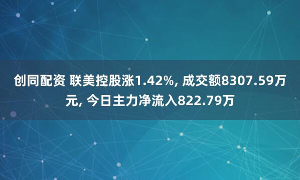 创同配资 联美控股涨1.42%, 成交额8307.59万元, 今日主力净流入822.79万