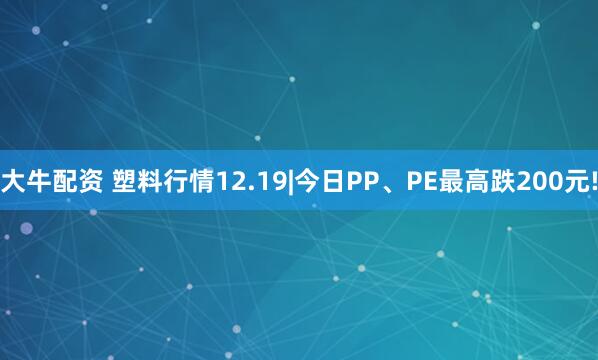 大牛配资 塑料行情12.19|今日PP、PE最高跌200元!