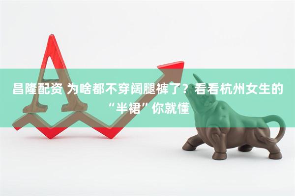 昌隆配资 为啥都不穿阔腿裤了？看看杭州女生的“半裙”你就懂