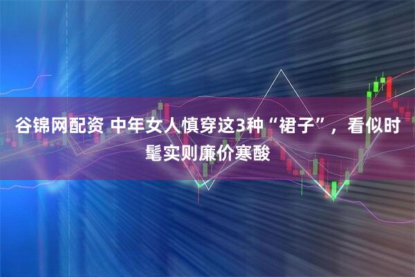 谷锦网配资 中年女人慎穿这3种“裙子”，看似时髦实则廉价寒酸
