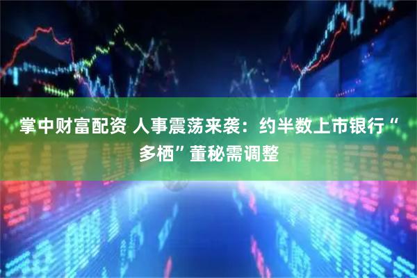 掌中财富配资 人事震荡来袭：约半数上市银行“多栖”董秘需调整