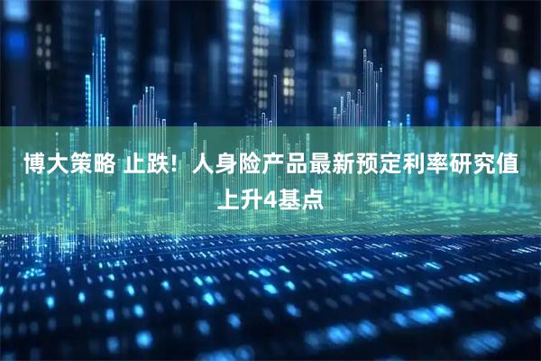 博大策略 止跌!  人身险产品最新预定利率研究值上升4基点